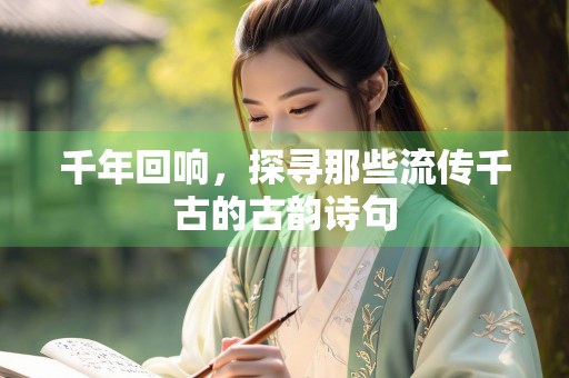 千年回响，探寻那些流传千古的古韵诗句