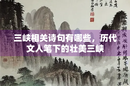 三峡相关诗句有哪些，历代文人笔下的壮美三峡