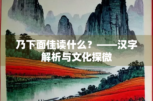 乃下面佳读什么？——汉字解析与文化探微