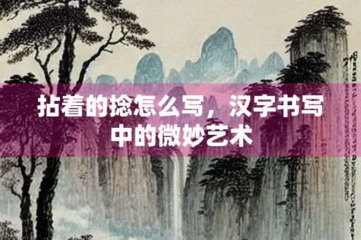 拈着的捻怎么写，汉字书写中的微妙艺术
