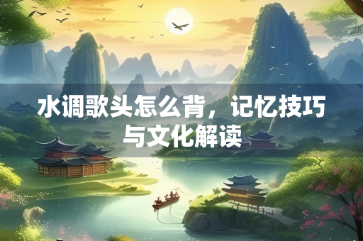 水调歌头怎么背，记忆技巧与文化解读