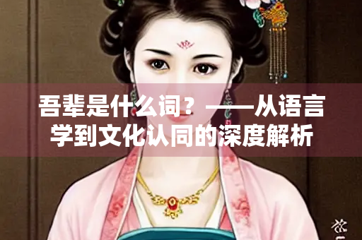 吾辈是什么词？——从语言学到文化认同的深度解析