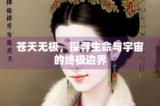 苍天无极，探寻生命与宇宙的终极边界