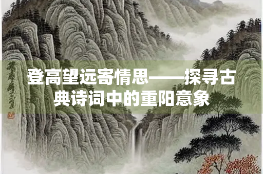 登高望远寄情思——探寻古典诗词中的重阳意象