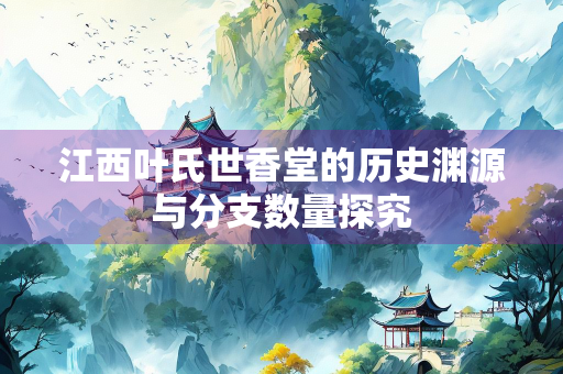 江西叶氏世香堂的历史渊源与分支数量探究
