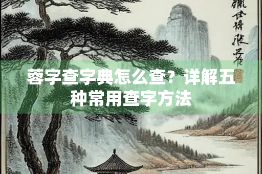 蓉字查字典怎么查？详解五种常用查字方法