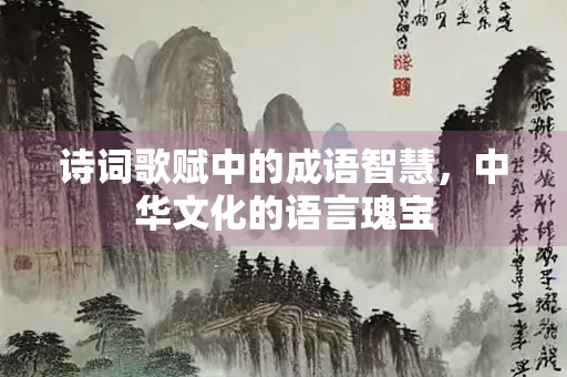 诗词歌赋中的成语智慧，中华文化的语言瑰宝