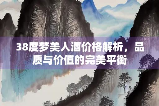 38度梦美人酒价格解析，品质与价值的完美平衡
