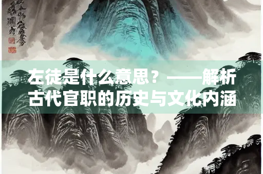 左徒是什么意思？——解析古代官职的历史与文化内涵