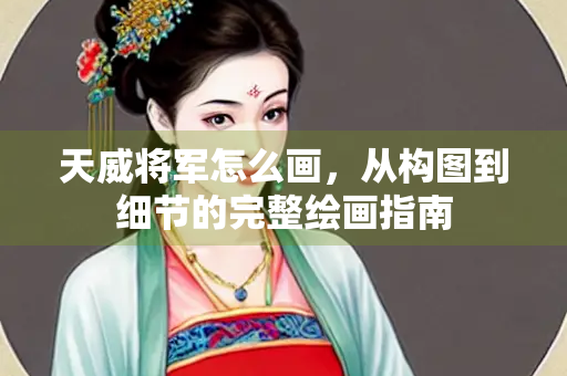 天威将军怎么画，从构图到细节的完整绘画指南