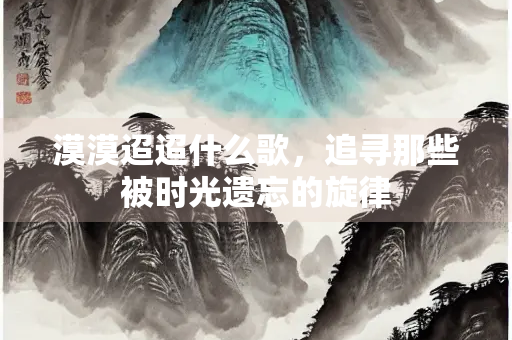 漠漠迢迢什么歌，追寻那些被时光遗忘的旋律