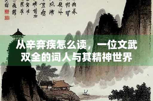 从辛弃疾怎么读，一位文武双全的词人与其精神世界