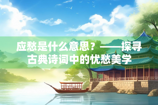 应愁是什么意思？——探寻古典诗词中的忧愁美学