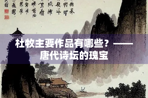 杜牧主要作品有哪些？——唐代诗坛的瑰宝