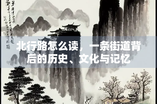 北行路怎么读，一条街道背后的历史、文化与记忆