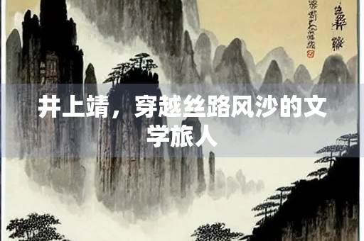 井上靖，穿越丝路风沙的文学旅人
