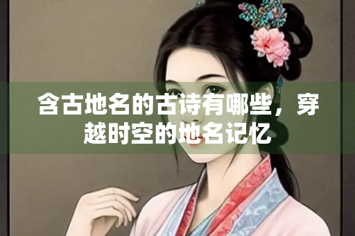 含古地名的古诗有哪些，穿越时空的地名记忆