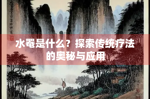 水罨是什么？探索传统疗法的奥秘与应用