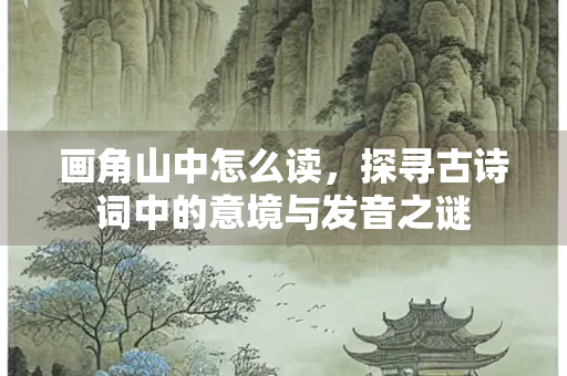 画角山中怎么读，探寻古诗词中的意境与发音之谜