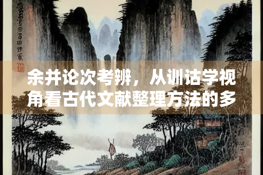 余并论次考辨，从训诂学视角看古代文献整理方法的多重意蕴