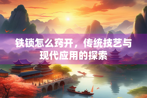 铁锁怎么窍开，传统技艺与现代应用的探索