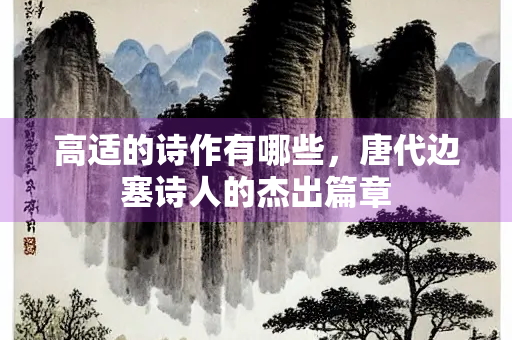 高适的诗作有哪些，唐代边塞诗人的杰出篇章