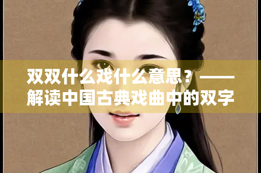 双双什么戏什么意思？——解读中国古典戏曲中的双字文化
