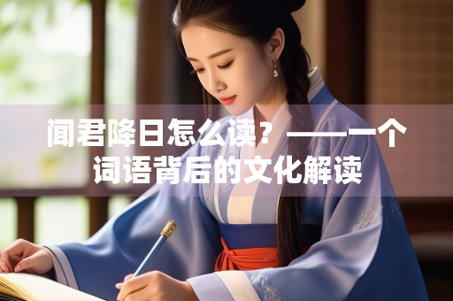 闻君降日怎么读?——一个词语背后的文化解读 闻君降日怎么读?——一个词语背后的文化解读