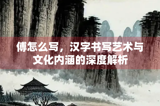 傅怎么写，汉字书写艺术与文化内涵的深度解析