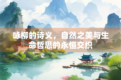 咏柳的诗义，自然之美与生命哲思的永恒交织