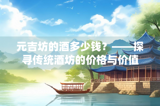 元吉坊的酒多少钱？——探寻传统酒坊的价格与价值