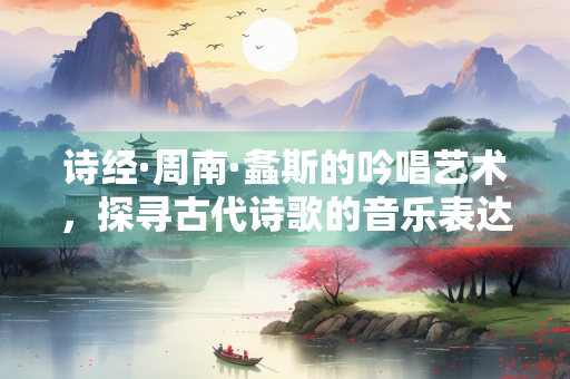 诗经·周南·螽斯的吟唱艺术，探寻古代诗歌的音乐表达