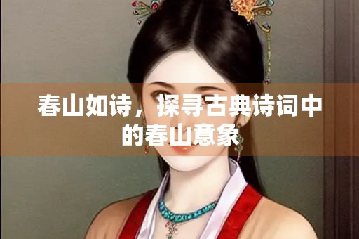 春山如诗，探寻古典诗词中的春山意象