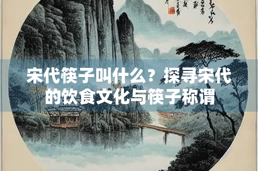 宋代筷子叫什么？探寻宋代的饮食文化与筷子称谓
