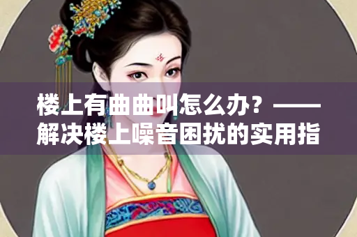 楼上有曲曲叫怎么办？——解决楼上噪音困扰的实用指南