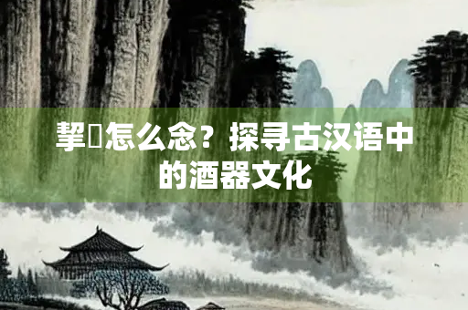 挈榼怎么念？探寻古汉语中的酒器文化