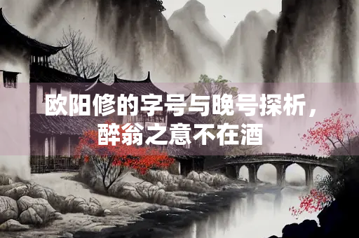 欧阳修的字号与晚号探析，醉翁之意不在酒
