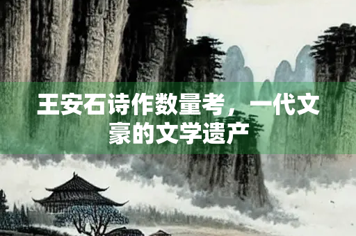 王安石诗作数量考，一代文豪的文学遗产