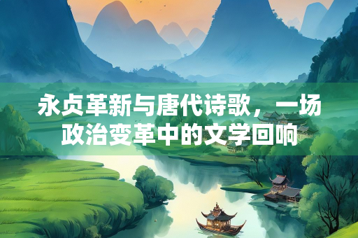 永贞革新与唐代诗歌，一场政治变革中的文学回响