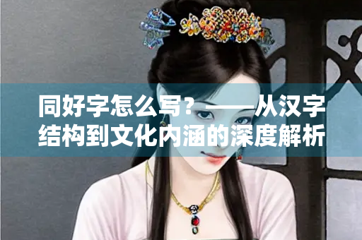 同好字怎么写？——从汉字结构到文化内涵的深度解析