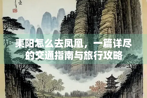 耒阳怎么去凤凰，一篇详尽的交通指南与旅行攻略