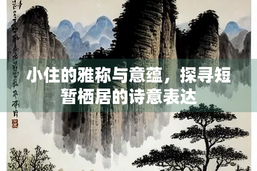 小住的雅称与意蕴，探寻短暂栖居的诗意表达