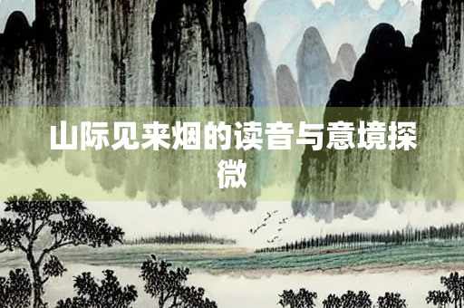 山际见来烟的读音与意境探微