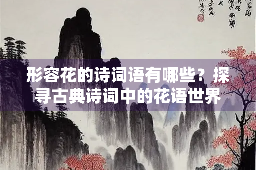 形容花的诗词语有哪些？探寻古典诗词中的花语世界