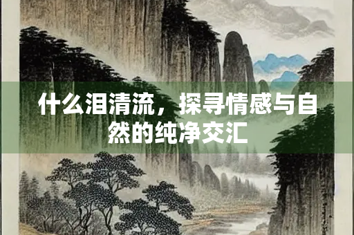 什么泪清流，探寻情感与自然的纯净交汇