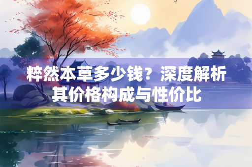 粹然本草多少钱？深度解析其价格构成与性价比