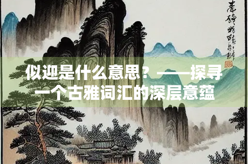 似迎是什么意思？——探寻一个古雅词汇的深层意蕴