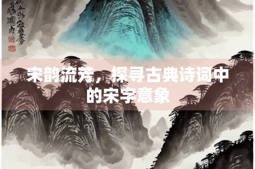 宋韵流芳，探寻古典诗词中的宋字意象