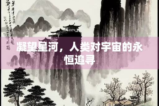 凝望星河，人类对宇宙的永恒追寻