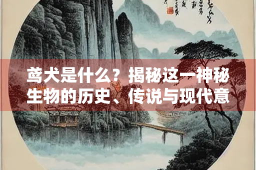 鸢犬是什么？揭秘这一神秘生物的历史、传说与现代意义